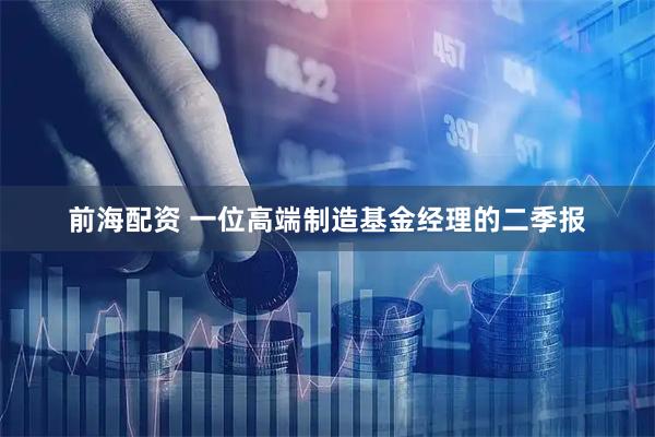 前海配资 一位高端制造基金经理的二季报
