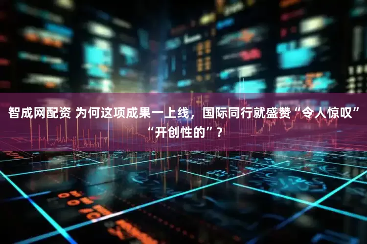 智成网配资 为何这项成果一上线，国际同行就盛赞“令人惊叹”“开创性的”？