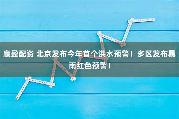 赢盈配资 北京发布今年首个洪水预警！多区发布暴雨红色预警！