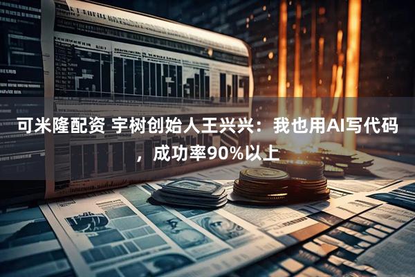 可米隆配资 宇树创始人王兴兴：我也用AI写代码，成功率90%以上