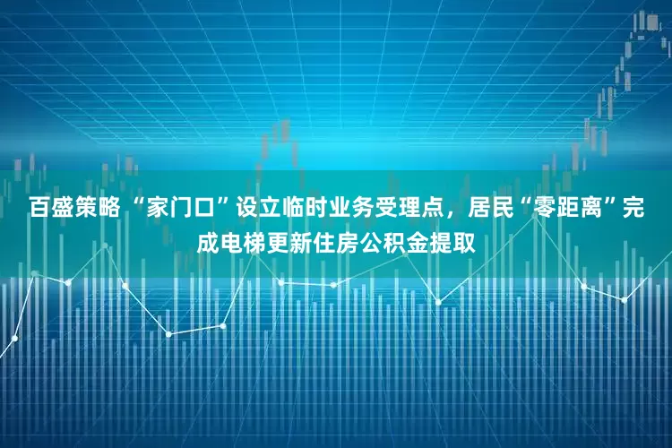 百盛策略 “家门口”设立临时业务受理点，居民“零距离”完成电梯更新住房公积金提取