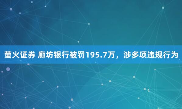 萤火证券 廊坊银行被罚195.7万，涉多项违规行为