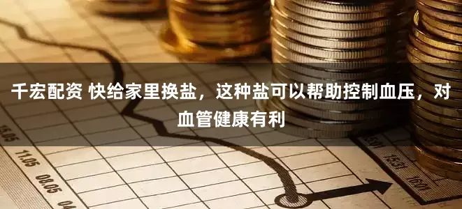 千宏配资 快给家里换盐，这种盐可以帮助控制血压，对血管健康有利