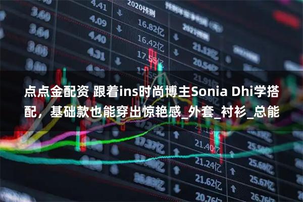 点点金配资 跟着ins时尚博主Sonia Dhi学搭配，基础款也能穿出惊艳感_外套_衬衫_总能
