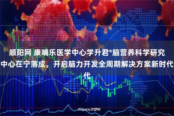 顺阳网 康哺乐医学中心学升君®脑营养科学研究中心在宁落成，开启脑力开发全周期解决方案新时代