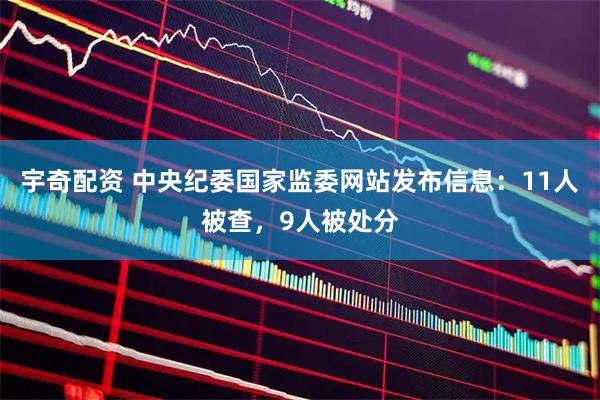 宇奇配资 中央纪委国家监委网站发布信息：11人被查，9人被处分