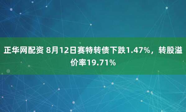 正华网配资 8月12日赛特转债下跌1.47%，转股溢价率19.71%
