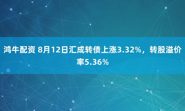 鸿牛配资 8月12日汇成转债上涨3.32%，转股溢价率5.36%