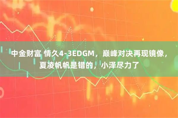 中金财富 情久4-3EDGM，巅峰对决再现镜像，夏凌帆帆是错的，小泽尽力了