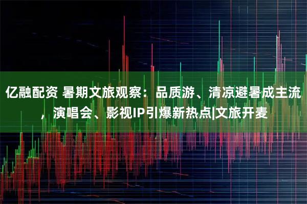 亿融配资 暑期文旅观察：品质游、清凉避暑成主流，演唱会、影视IP引爆新热点|文旅开麦