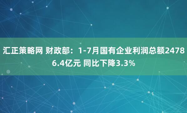 汇正策略网 财政部：1-7月国有企业利润总额24786.4亿元 同比下降3.3%