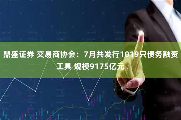 鼎盛证券 交易商协会：7月共发行1019只债务融资工具 规模9175亿元