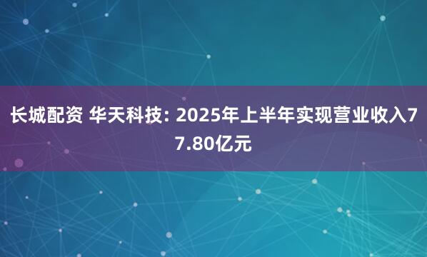 长城配资 华天科技: 2025年上半年实现营业收入77.80亿元