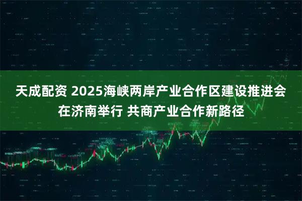 天成配资 2025海峡两岸产业合作区建设推进会在济南举行 共商产业合作新路径