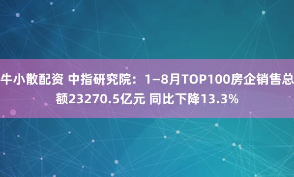 牛小散配资 中指研究院：1—8月TOP100房企销售总额23270.5亿元 同比下降13.3%