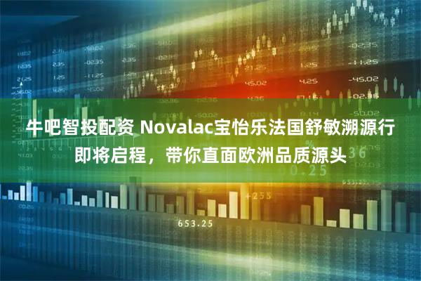牛吧智投配资 Novalac宝怡乐法国舒敏溯源行即将启程，带你直面欧洲品质源头