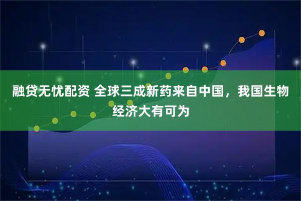 融贷无忧配资 全球三成新药来自中国，我国生物经济大有可为
