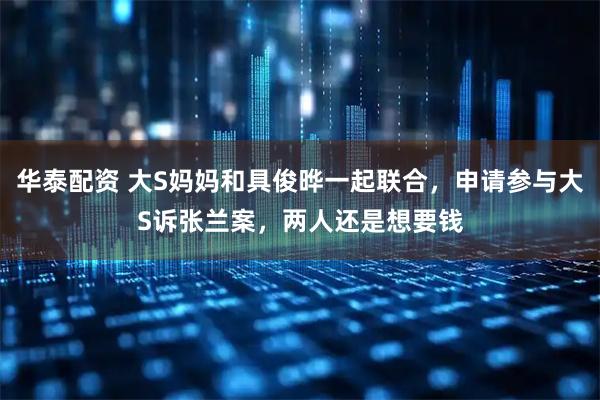 华泰配资 大S妈妈和具俊晔一起联合，申请参与大S诉张兰案，两人还是想要钱