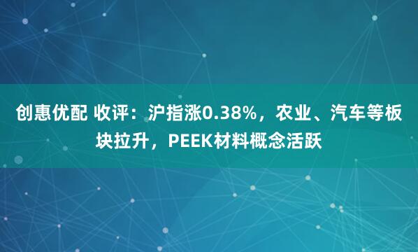 创惠优配 收评：沪指涨0.38%，农业、汽车等板块拉升，PEEK材料概念活跃