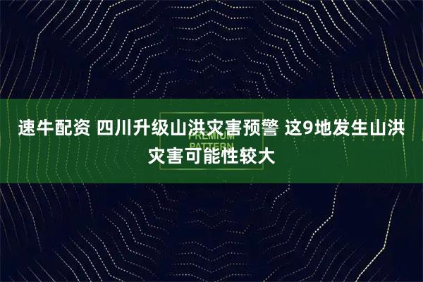 速牛配资 四川升级山洪灾害预警 这9地发生山洪灾害可能性较大
