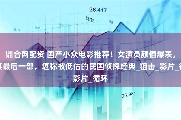 鼎合网配资 国产小众电影推荐！女演员颜值爆表，尤其最后一部，堪称被低估的民国侦探经典_狙击_影片_循环