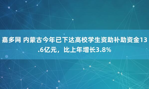嘉多网 内蒙古今年已下达高校学生资助补助资金13.6亿元，比上年增长3.8%