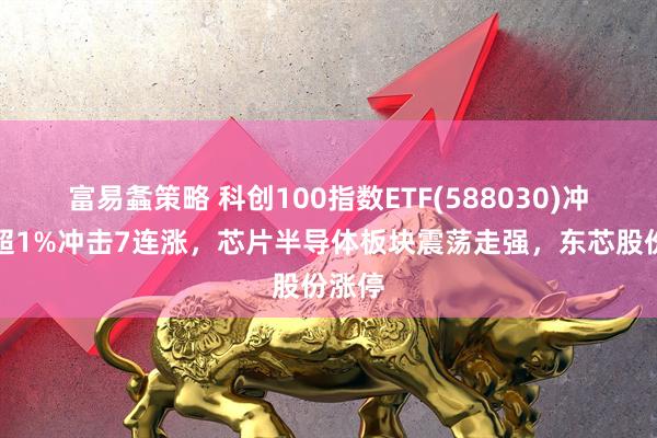 富易螽策略 科创100指数ETF(588030)冲高涨超1%冲击7连涨，芯片半导体板块震荡走强，东芯股份涨停