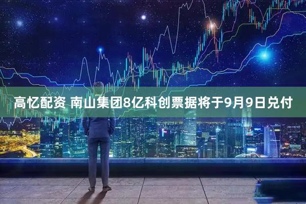 高忆配资 南山集团8亿科创票据将于9月9日兑付