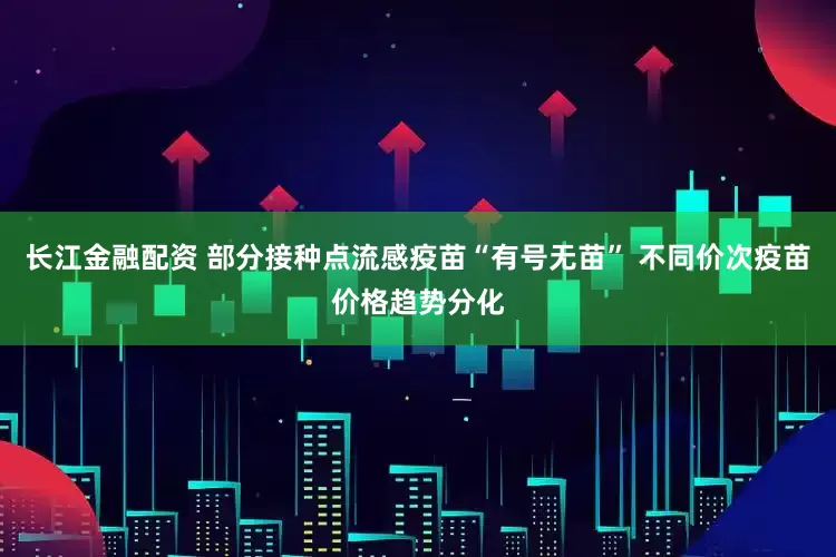 长江金融配资 部分接种点流感疫苗“有号无苗” 不同价次疫苗价格趋势分化