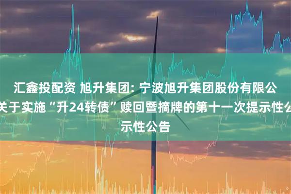 汇鑫投配资 旭升集团: 宁波旭升集团股份有限公司关于实施“升24转债”赎回暨摘牌的第十一次提示性公告