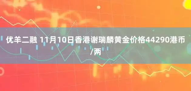 优羊二融 11月10日香港谢瑞麟黄金价格44290港币/两