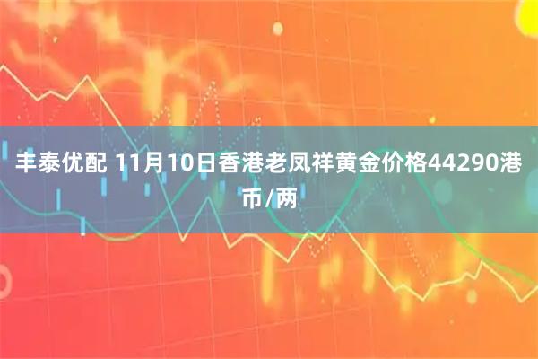 丰泰优配 11月10日香港老凤祥黄金价格44290港币/两