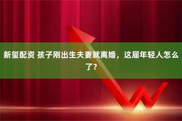 新玺配资 孩子刚出生夫妻就离婚，这届年轻人怎么了？