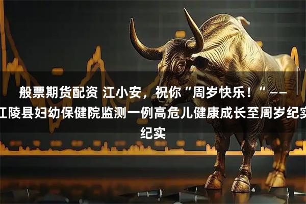 般票期货配资 江小安，祝你“周岁快乐！”——江陵县妇幼保健院监测一例高危儿健康成长至周岁纪实