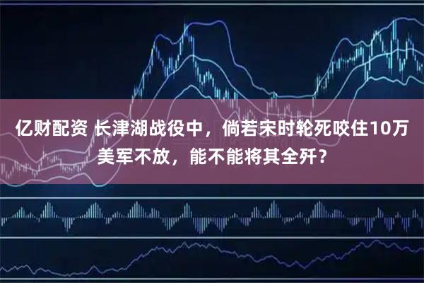 亿财配资 长津湖战役中，倘若宋时轮死咬住10万美军不放，能不能将其全歼？