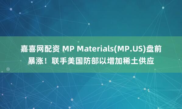 嘉喜网配资 MP Materials(MP.US)盘前暴涨！联手美国防部以增加稀土供应