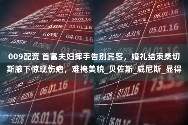 009配资 首富夫妇挥手告别宾客，婚礼结束桑切斯腋下惊现伤疤，难掩美貌_贝佐斯_威尼斯_显得