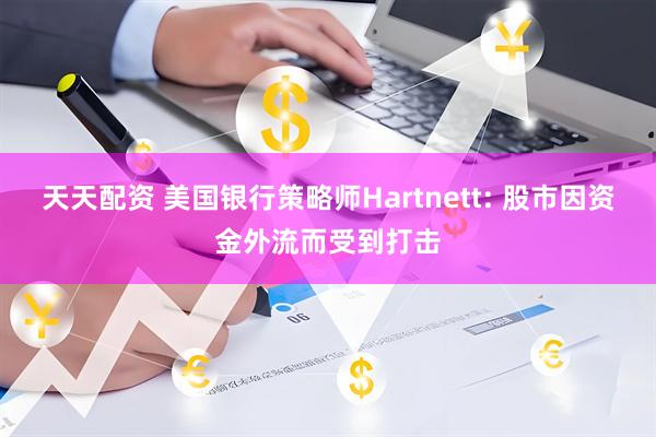 天天配资 美国银行策略师Hartnett: 股市因资金外流而受到打击