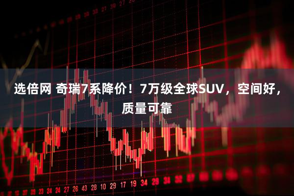 选倍网 奇瑞7系降价！7万级全球SUV，空间好，质量可靠