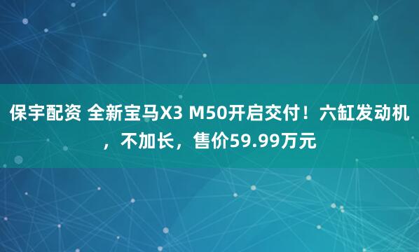 保宇配资 全新宝马X3 M50开启交付！六缸发动机，不加长，售价59.99万元