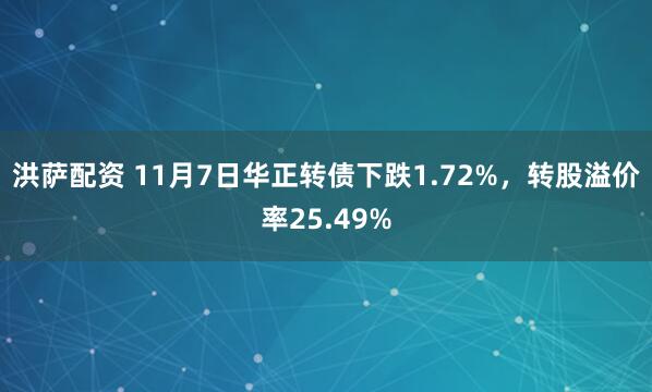 洪萨配资 11月7日华正转债下跌1.72%，转股溢价率25.49%