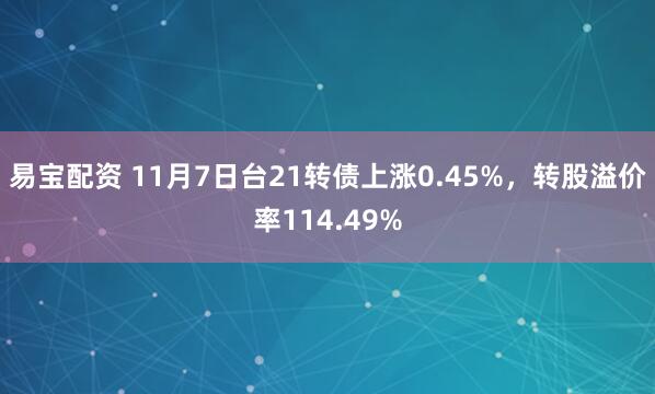 易宝配资 11月7日台21转债上涨0.45%，转股溢价率114.49%