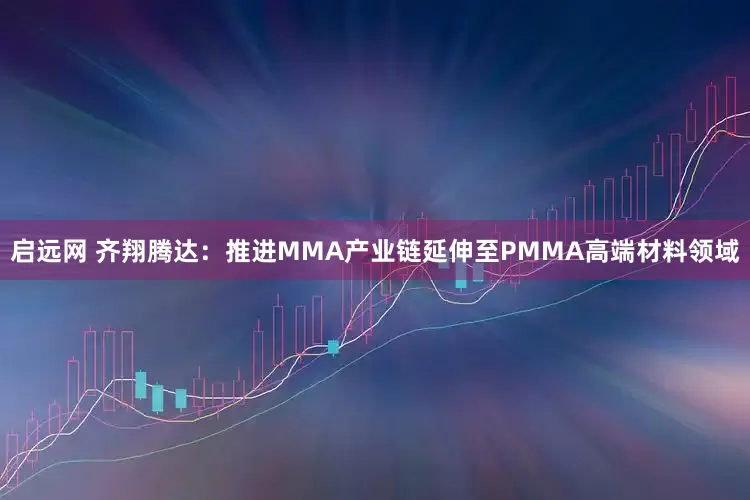 启远网 齐翔腾达：推进MMA产业链延伸至PMMA高端材料领域