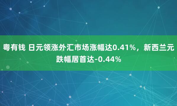粤有钱 日元领涨外汇市场涨幅达0.41%，新西兰元跌幅居首达-0.44%