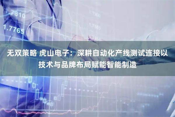 无双策略 虎山电子：深耕自动化产线测试连接以技术与品牌布局赋能智能制造