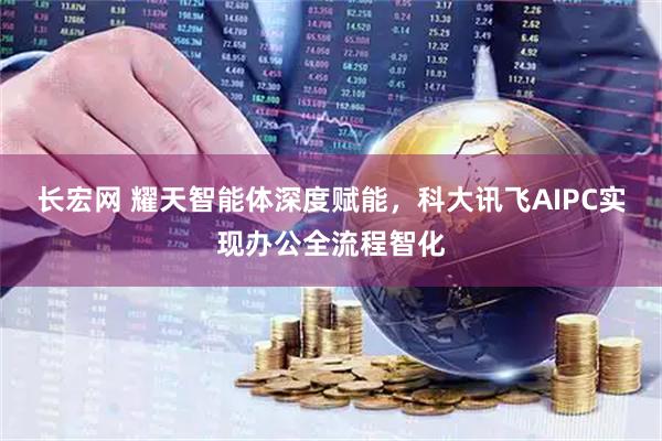 长宏网 耀天智能体深度赋能，科大讯飞AIPC实现办公全流程智化