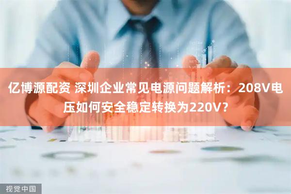 亿博源配资 深圳企业常见电源问题解析：208V电压如何安全稳定转换为220V？