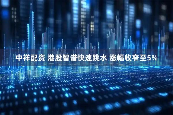 中祥配资 港股智谱快速跳水 涨幅收窄至5%