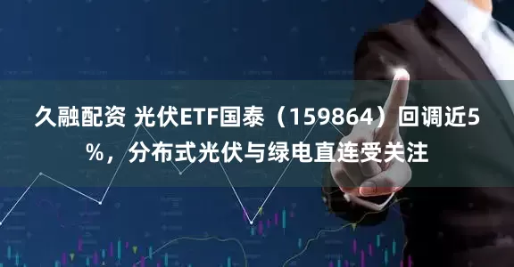 久融配资 光伏ETF国泰（159864）回调近5%，分布式光伏与绿电直连受关注
